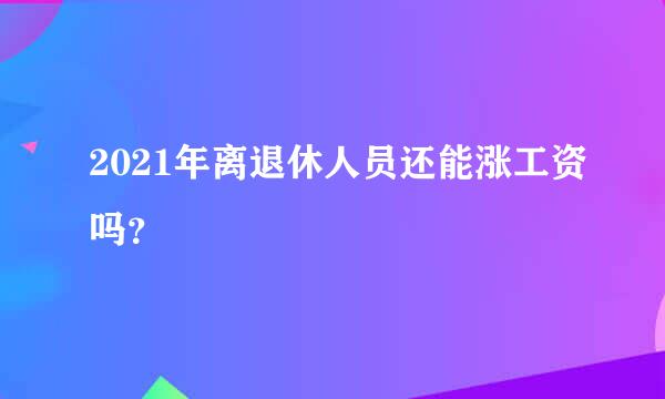 2021年离退休人员还能涨工资吗？