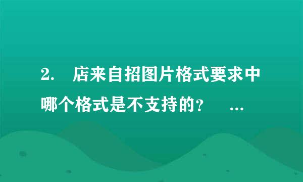 2. 店来自招图片格式要求中哪个格式是不支持的？ A． J360问答PG B． PNG C． AVI D． GIF