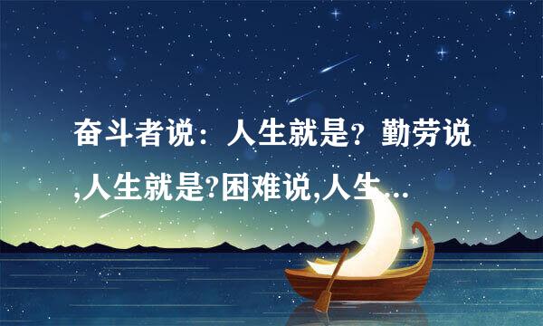 奋斗者说：人生就是？勤劳说,人生就是?困难说,人生就是?挫折说,人生就来自是?写仿句