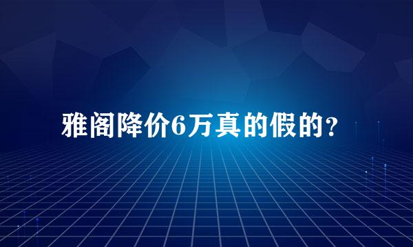 雅阁降价6万真的假的？