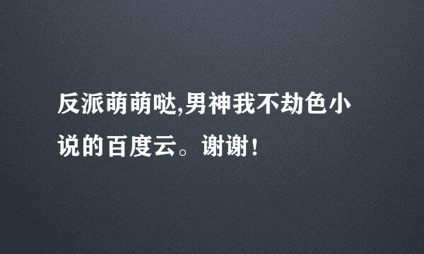 反派萌萌哒,男神我不劫色小说的百度云。谢谢！