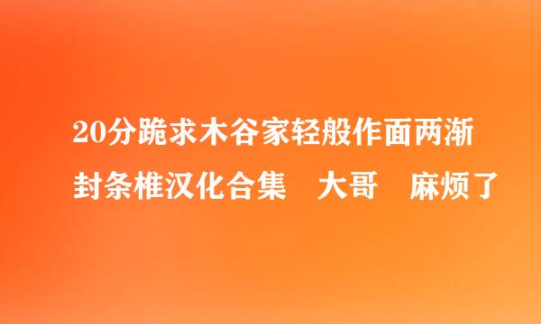 20分跪求木谷家轻般作面两渐封条椎汉化合集 大哥 麻烦了