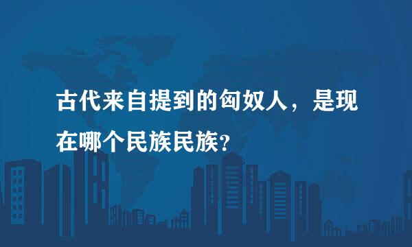 古代来自提到的匈奴人，是现在哪个民族民族？