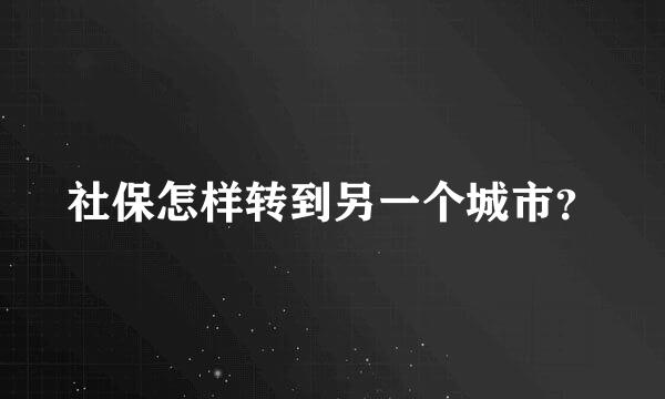 社保怎样转到另一个城市？