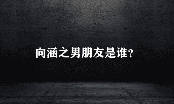 向涵之男朋友是谁？