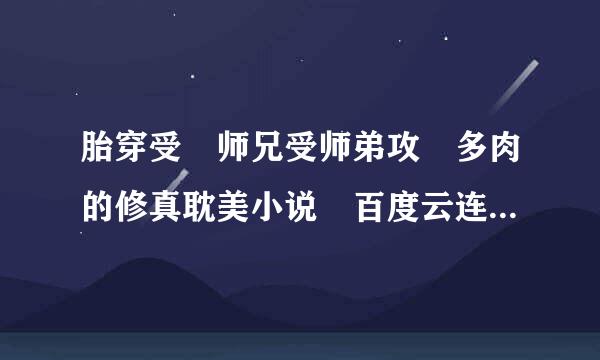 胎穿受 师兄受师弟攻 多肉的修真耽美小说 百度云连接 谢谢了