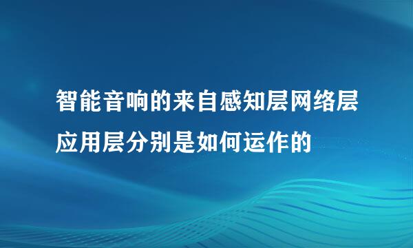 智能音响的来自感知层网络层应用层分别是如何运作的