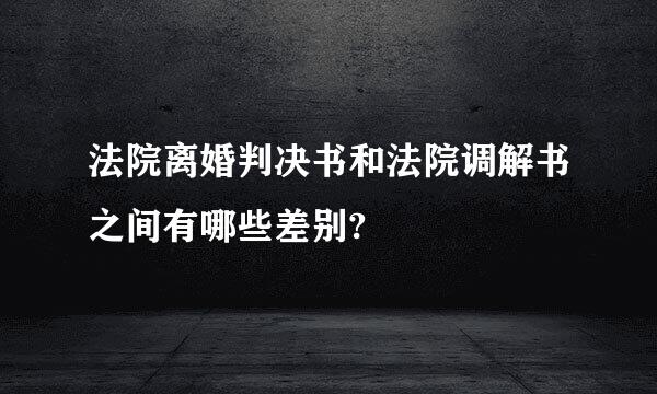 法院离婚判决书和法院调解书之间有哪些差别?