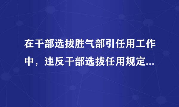 在干部选拔胜气部引任用工作中，违反干部选拔任用规定有什么处罚？