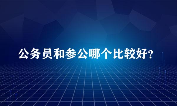 公务员和参公哪个比较好？