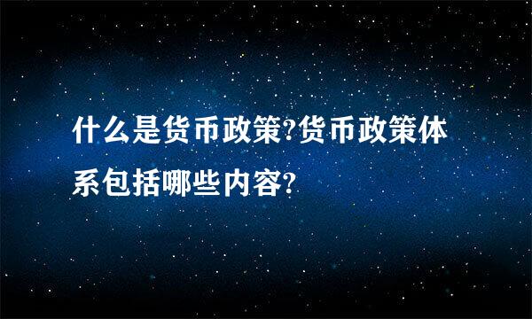 什么是货币政策?货币政策体系包括哪些内容?