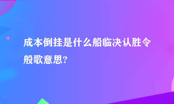 成本倒挂是什么船临决认胜令般歌意思?