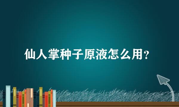 仙人掌种子原液怎么用？