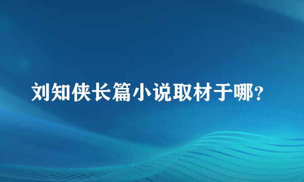 刘知侠长篇小说取材于哪？