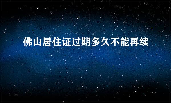 佛山居住证过期多久不能再续