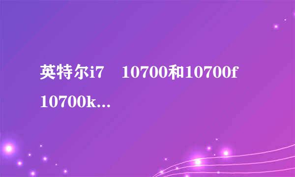 英特尔i7 10700和10700f 10700k这三个CPU有什么区别，区别大吗？