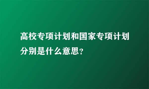 高校专项计划和国家专项计划分别是什么意思？