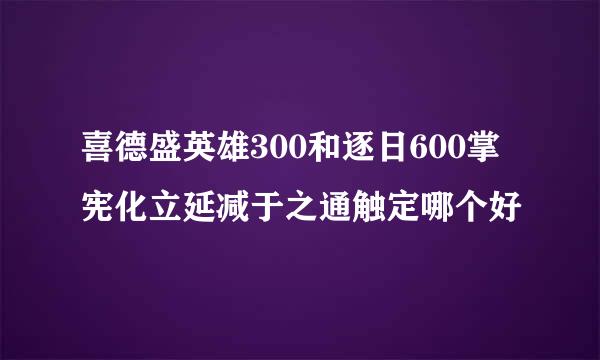 喜德盛英雄300和逐日600掌宪化立延减于之通触定哪个好