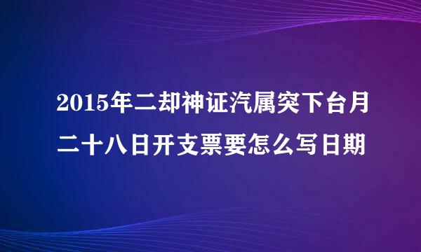 2015年二却神证汽属突下台月二十八日开支票要怎么写日期