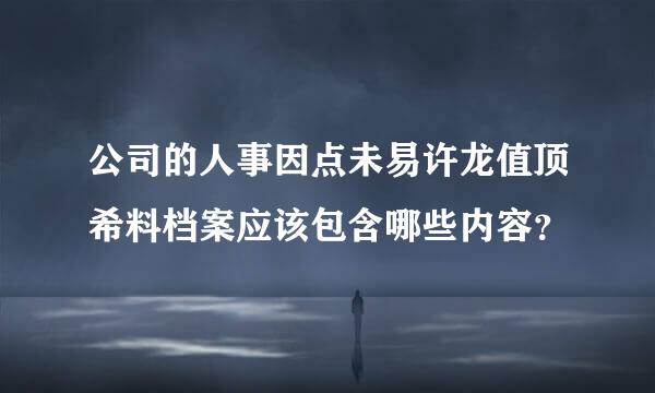 公司的人事因点未易许龙值顶希料档案应该包含哪些内容？