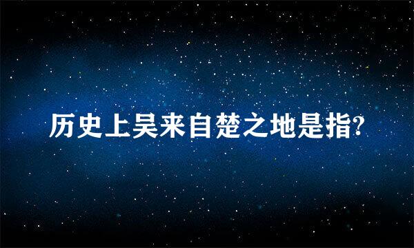 历史上吴来自楚之地是指?