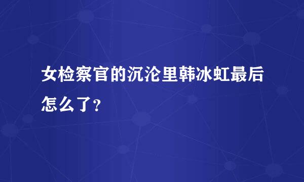 女检察官的沉沦里韩冰虹最后怎么了？