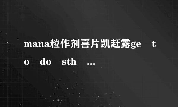 mana粒作剂喜片凯赶露ge to do sth 意思是什么？有什么同来自意思用法？