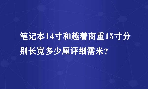 笔记本14寸和越着商重15寸分别长宽多少厘评细需米？