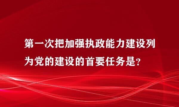 第一次把加强执政能力建设列为党的建设的首要任务是？