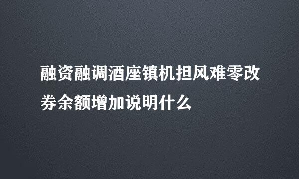 融资融调酒座镇机担风难零改券余额增加说明什么