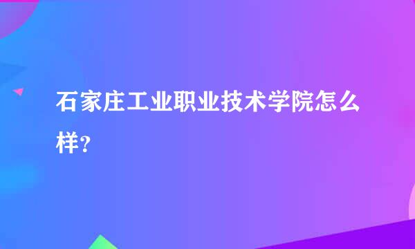 石家庄工业职业技术学院怎么样？