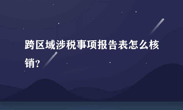 跨区域涉税事项报告表怎么核销？