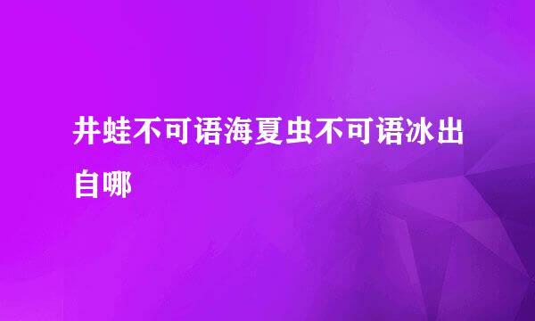 井蛙不可语海夏虫不可语冰出自哪