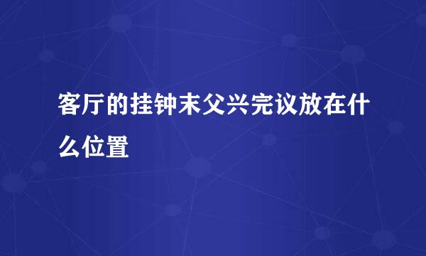 客厅的挂钟末父兴完议放在什么位置