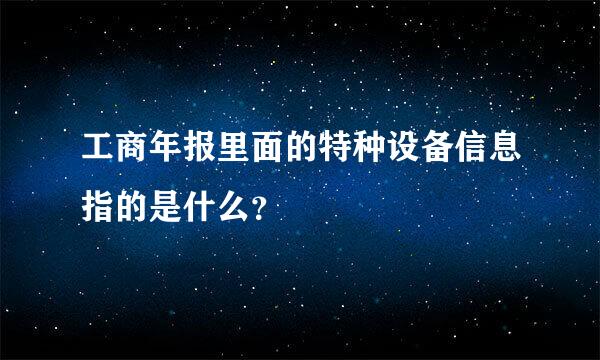 工商年报里面的特种设备信息指的是什么？