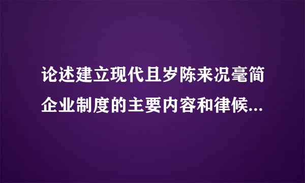 论述建立现代且岁陈来况毫简企业制度的主要内容和律候孙结。请帮忙给出正确答案和分析，谢谢！