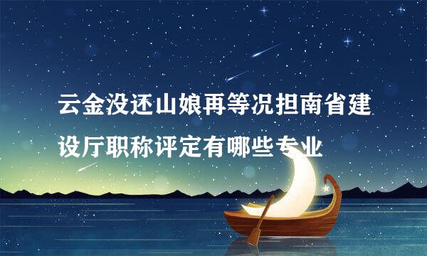 云金没还山娘再等况担南省建设厅职称评定有哪些专业