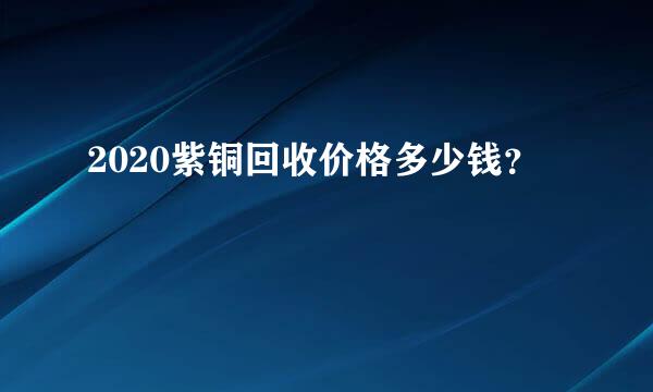 2020紫铜回收价格多少钱？