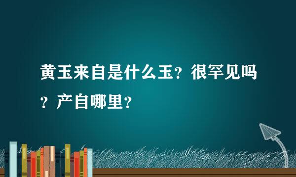 黄玉来自是什么玉？很罕见吗？产自哪里？