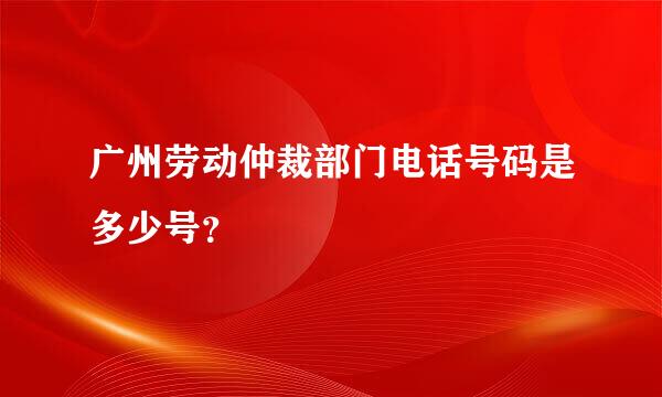 广州劳动仲裁部门电话号码是多少号？