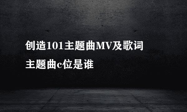 创造101主题曲MV及歌词 主题曲c位是谁