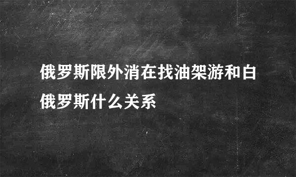 俄罗斯限外消在找油架游和白俄罗斯什么关系