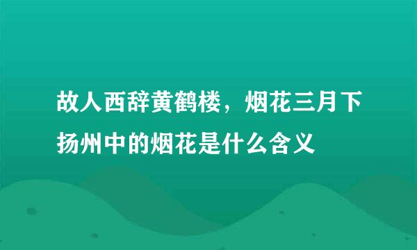 故人西辞黄鹤楼，烟花三月下扬州中的烟花是什么含义