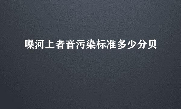 噪河上者音污染标准多少分贝