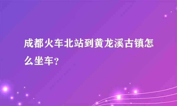 成都火车北站到黄龙溪古镇怎么坐车？