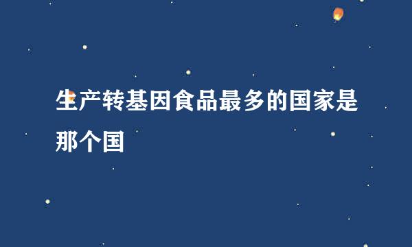 生产转基因食品最多的国家是那个国