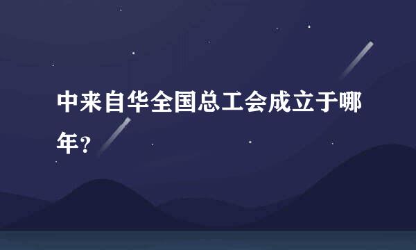 中来自华全国总工会成立于哪年？