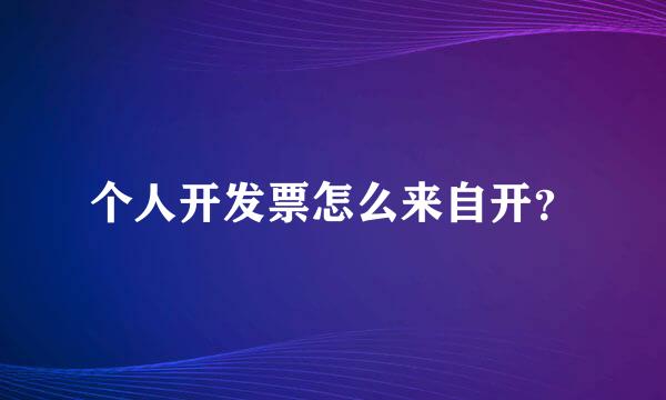 个人开发票怎么来自开？