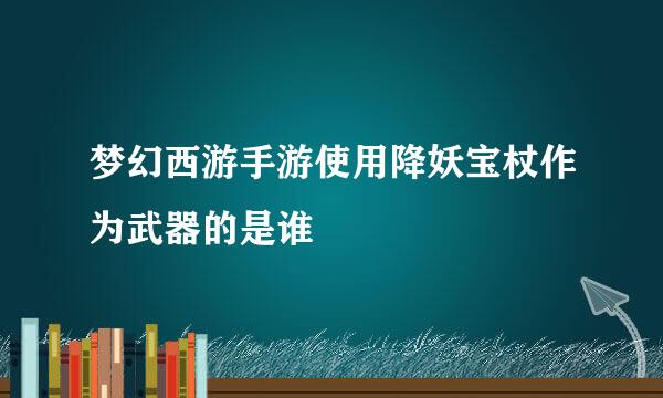 梦幻西游手游使用降妖宝杖作为武器的是谁