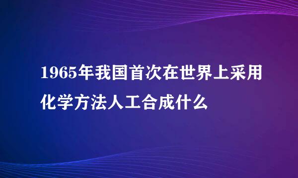 1965年我国首次在世界上采用化学方法人工合成什么